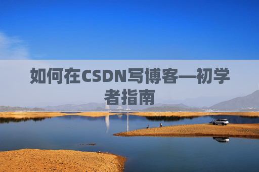 如何在CSDN写博客—初学者指南 如何在CSDN写博客—初学者指南